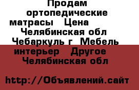 Продам ортопедические матрасы › Цена ­ 1 000 - Челябинская обл., Чебаркуль г. Мебель, интерьер » Другое   . Челябинская обл.